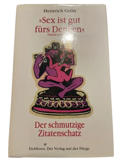 Sex ist gut fürs Denken - Der schmutzige Zitatenschatz Heinrich Grün Eichborn